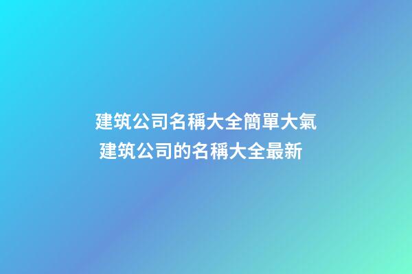 建筑公司名稱大全簡單大氣 建筑公司的名稱大全最新